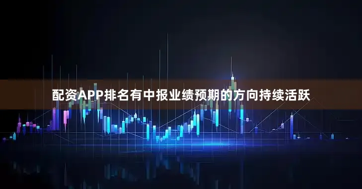 配资APP排名有中报业绩预期的方向持续活跃