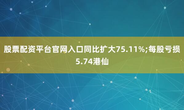 股票配资平台官网入口同比扩大75.11%;每股亏损5.74港仙