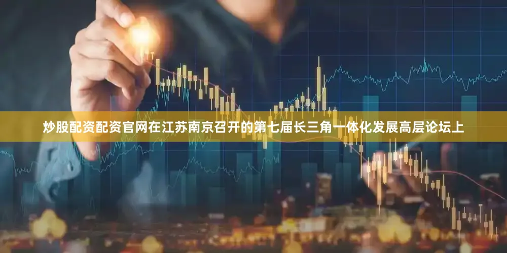 炒股配资配资官网在江苏南京召开的第七届长三角一体化发展高层论坛上