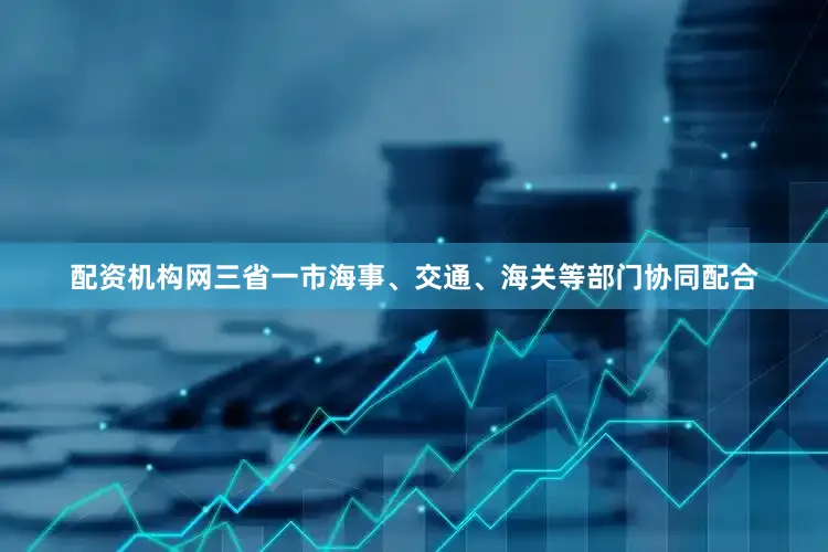 配资机构网三省一市海事、交通、海关等部门协同配合