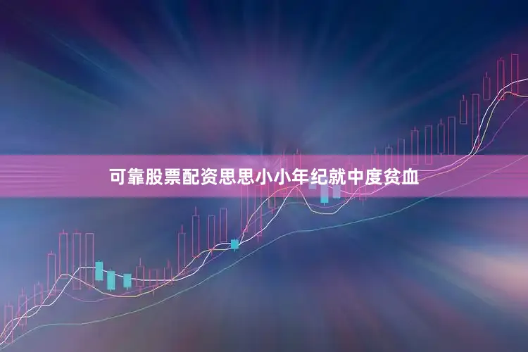 可靠股票配资思思小小年纪就中度贫血