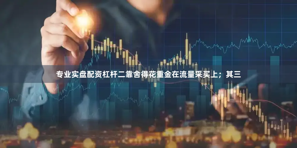 专业实盘配资杠杆二靠舍得花重金在流量采买上；其三