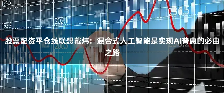 股票配资平仓线联想戴炜：混合式人工智能是实现AI普惠的必由之路