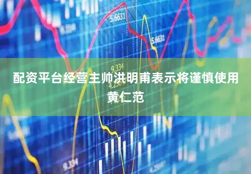 配资平台经营主帅洪明甫表示将谨慎使用黄仁范