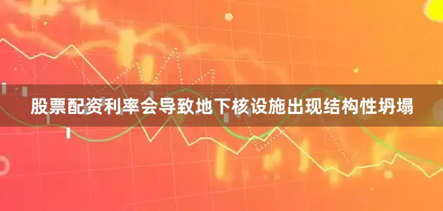 股票配资利率会导致地下核设施出现结构性坍塌