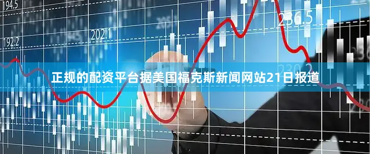 正规的配资平台据美国福克斯新闻网站21日报道