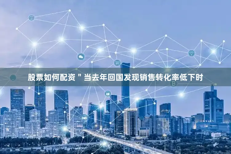 股票如何配资＂当去年回国发现销售转化率低下时