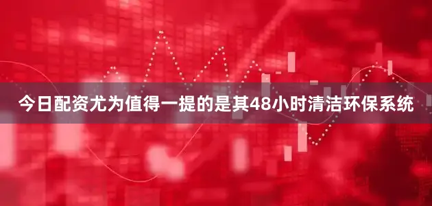 今日配资尤为值得一提的是其48小时清洁环保系统