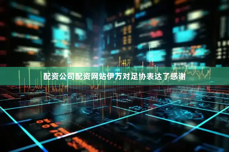 配资公司配资网站伊万对足协表达了感谢