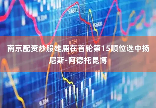 南京配资炒股雄鹿在首轮第15顺位选中扬尼斯-阿德托昆博