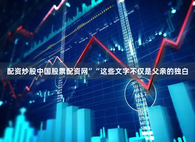 配资炒股中国股票配资网”“这些文字不仅是父亲的独白