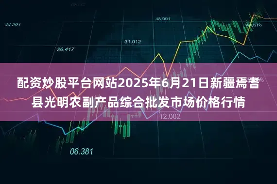 配资炒股平台网站2025年6月21日新疆焉耆县光明农副产品综合批发市场价格行情