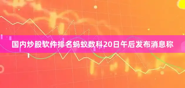 国内炒股软件排名蚂蚁数科20日午后发布消息称