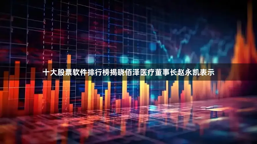 十大股票软件排行榜揭晓佰泽医疗董事长赵永凯表示