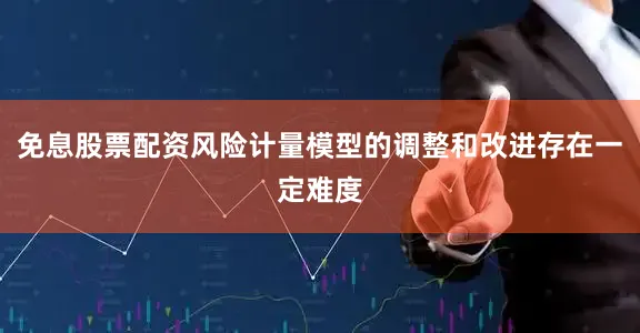 免息股票配资风险计量模型的调整和改进存在一定难度