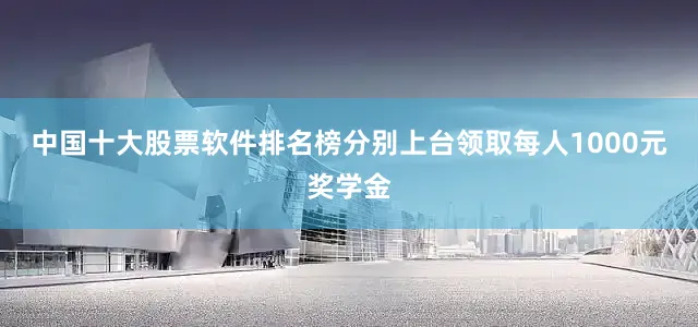 中国十大股票软件排名榜分别上台领取每人1000元奖学金
