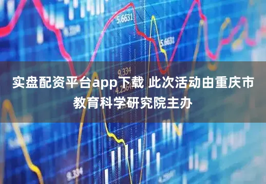 实盘配资平台app下载 此次活动由重庆市教育科学研究院主办