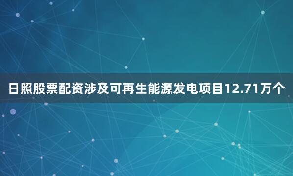 日照股票配资涉及可再生能源发电项目12.71万个