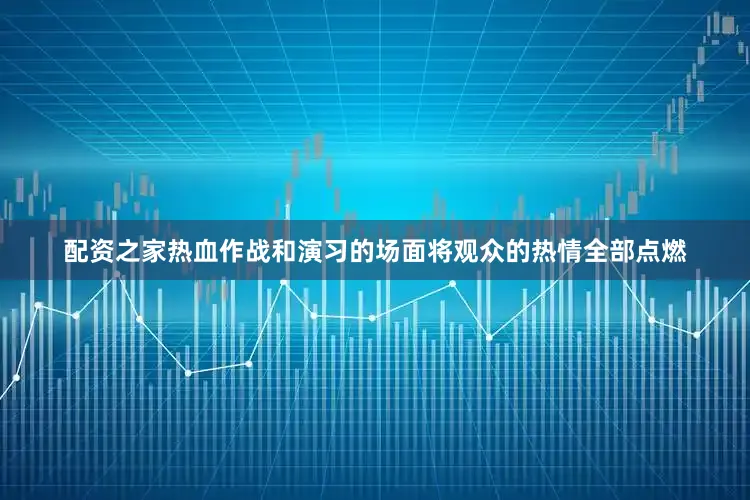 配资之家热血作战和演习的场面将观众的热情全部点燃