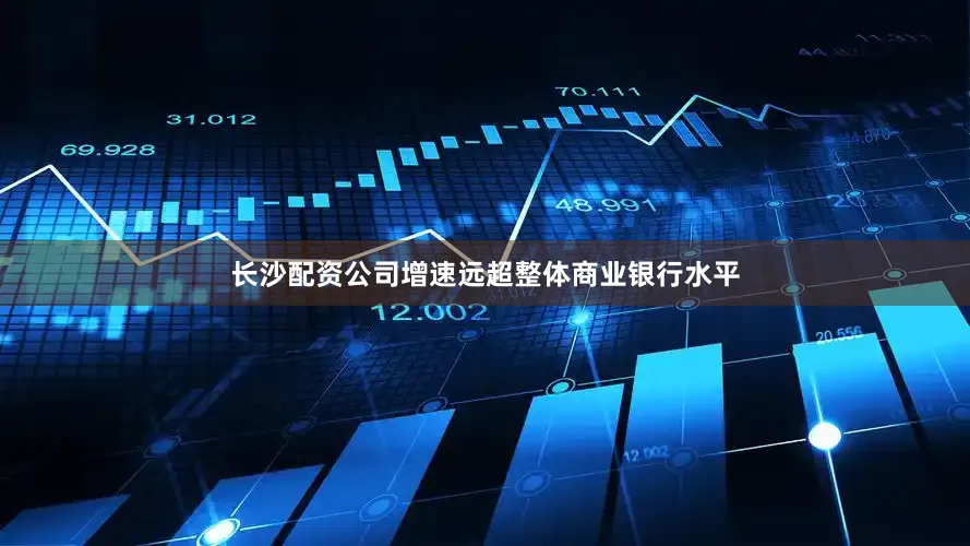 长沙配资公司增速远超整体商业银行水平