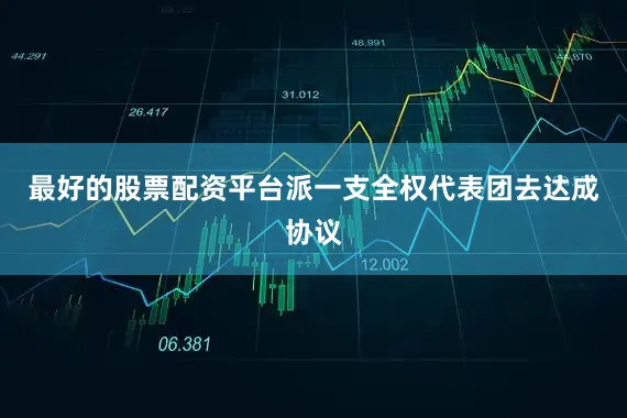最好的股票配资平台派一支全权代表团去达成协议