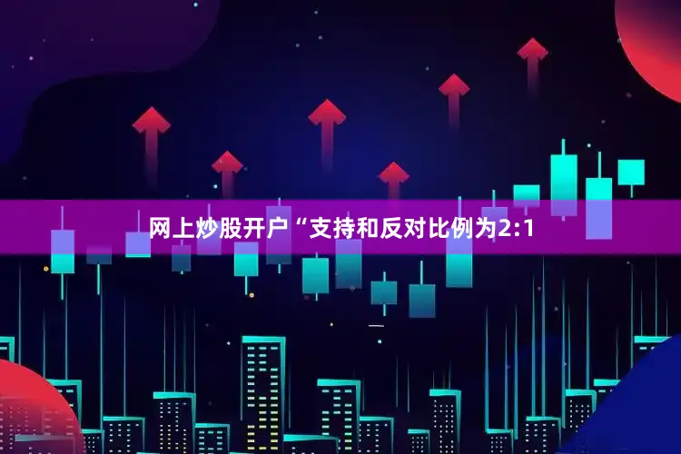 网上炒股开户“支持和反对比例为2:1
