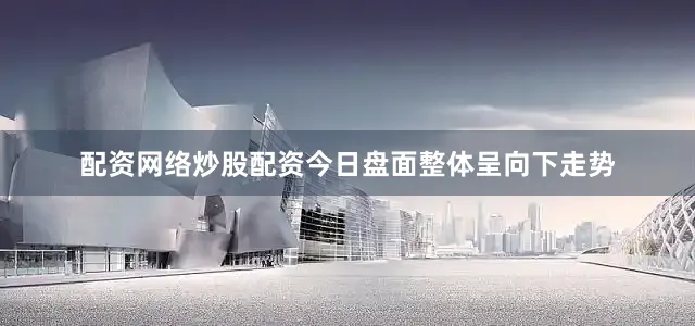 配资网络炒股配资今日盘面整体呈向下走势