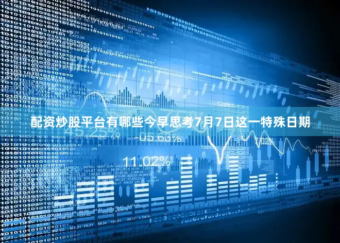 配资炒股平台有哪些今早思考7月7日这一特殊日期