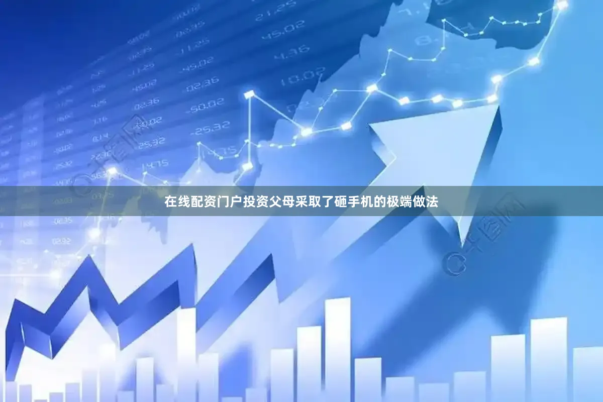 在线配资门户投资父母采取了砸手机的极端做法
