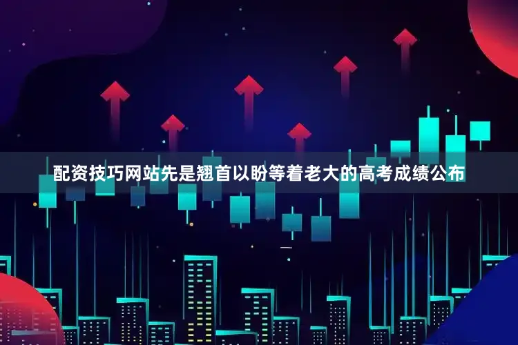 配资技巧网站先是翘首以盼等着老大的高考成绩公布