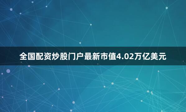全国配资炒股门户最新市值4.02万亿美元