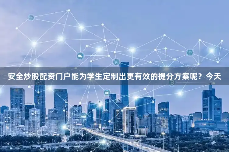 安全炒股配资门户能为学生定制出更有效的提分方案呢？今天