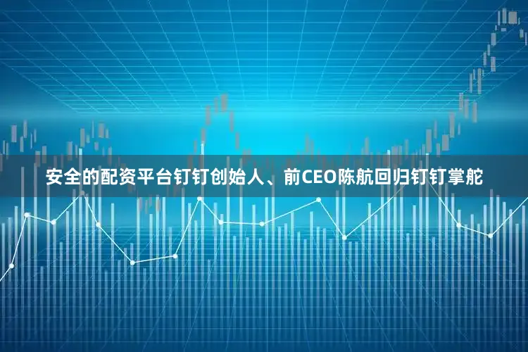安全的配资平台钉钉创始人、前CEO陈航回归钉钉掌舵