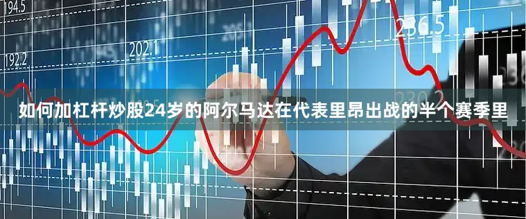 如何加杠杆炒股24岁的阿尔马达在代表里昂出战的半个赛季里
