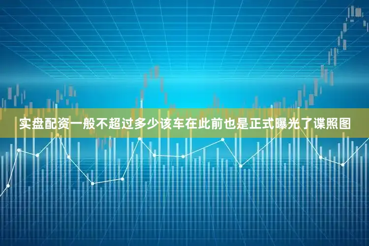 实盘配资一般不超过多少该车在此前也是正式曝光了谍照图