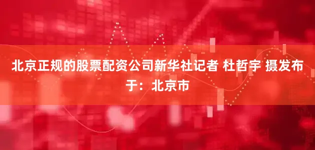 北京正规的股票配资公司新华社记者 杜哲宇 摄发布于：北京市
