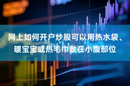 网上如何开户炒股可以用热水袋、暖宝宝或热毛巾敷在小腹部位