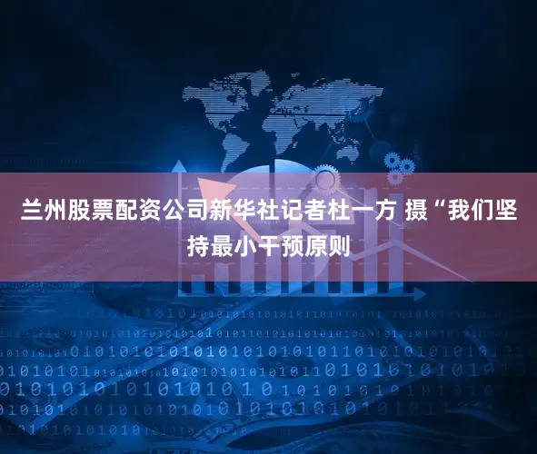 兰州股票配资公司新华社记者杜一方 摄“我们坚持最小干预原则