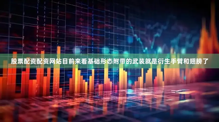股票配资配资网站目前来看基础形态附带的武装就是衍生手臂和翅膀了