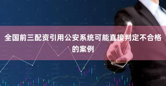 全国前三配资引用公安系统可能直接判定不合格的案例