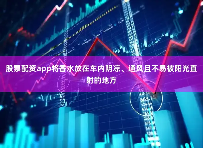 股票配资app将香水放在车内阴凉、通风且不易被阳光直射的地方