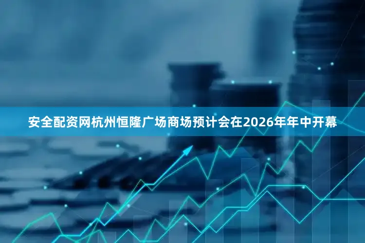 安全配资网杭州恒隆广场商场预计会在2026年年中开幕