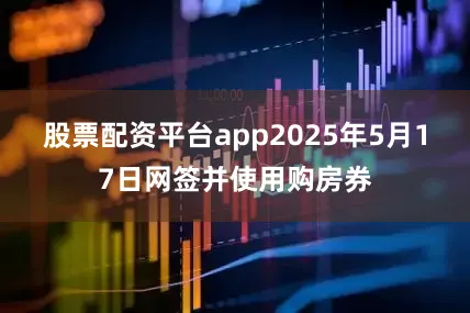 股票配资平台app2025年5月17日网签并使用购房券