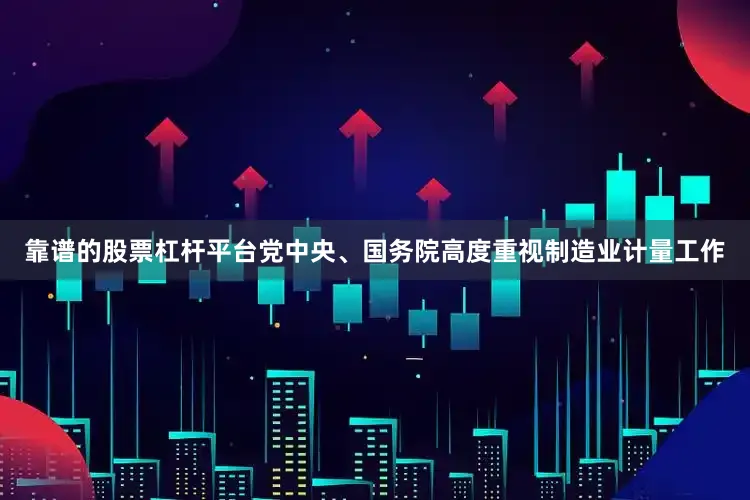 靠谱的股票杠杆平台党中央、国务院高度重视制造业计量工作