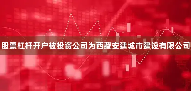 股票杠杆开户被投资公司为西藏安建城市建设有限公司