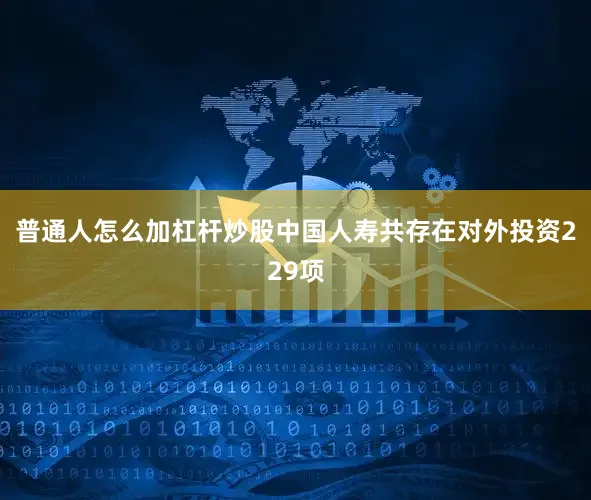 普通人怎么加杠杆炒股中国人寿共存在对外投资229项