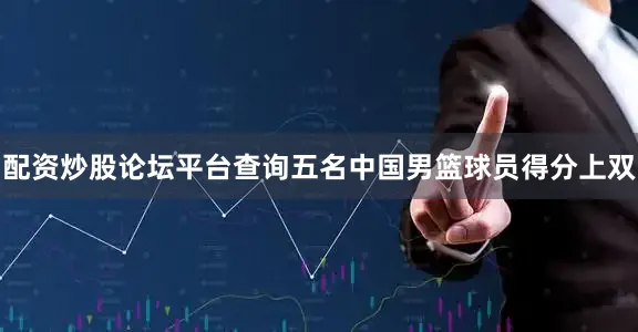 配资炒股论坛平台查询五名中国男篮球员得分上双