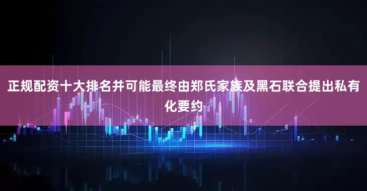 正规配资十大排名并可能最终由郑氏家族及黑石联合提出私有化要约
