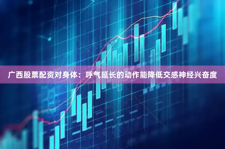 广西股票配资对身体：呼气延长的动作能降低交感神经兴奋度