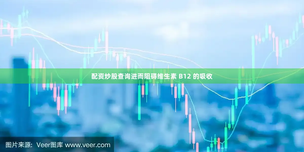 配资炒股查询进而阻碍维生素 B12 的吸收